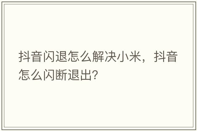 抖音閃退怎么解決小米，抖音怎么閃斷退出？
