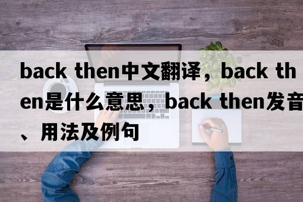 back then中文翻譯，back then是什么意思，back then發(fā)音、用法及例句