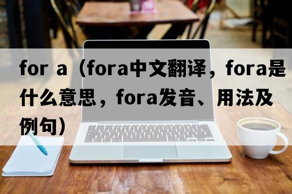 for a（fora中文翻譯，fora是什么意思，fora發(fā)音、用法及例句）