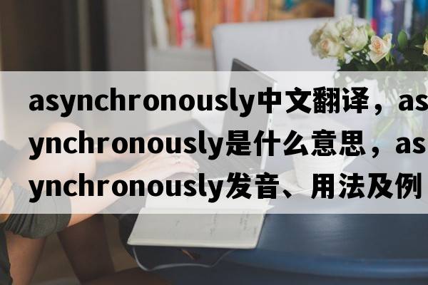asynchronously中文翻譯，asynchronously是什么意思，asynchronously發(fā)音、用法及例句