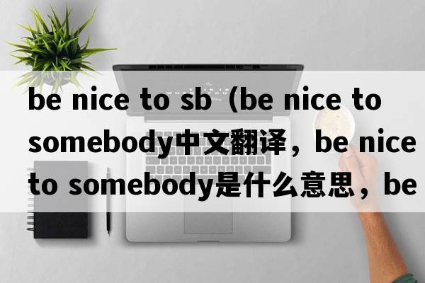 be nice to sb（be nice to somebody中文翻譯，be nice to somebody是什么意思，be nice to somebody發(fā)音、用法及例句）