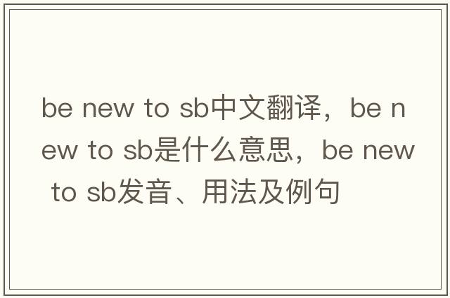 be new to sb中文翻譯，be new to sb是什么意思，be new to sb發(fā)音、用法及例句