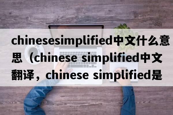chinesesimplified中文什么意思（chinese simplified中文翻譯，chinese simplified是什么意思，chinese simplified發(fā)音、用法及例句）