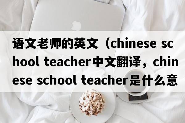 語(yǔ)文老師的英文（chinese school teacher中文翻譯，chinese school teacher是什么意思，chinese school teacher發(fā)音、用法及例句）