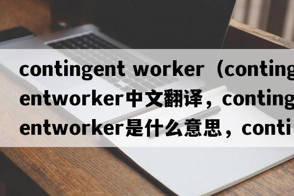 contingent worker（contingentworker中文翻譯，contingentworker是什么意思，contingentworker發(fā)音、用法及例句）