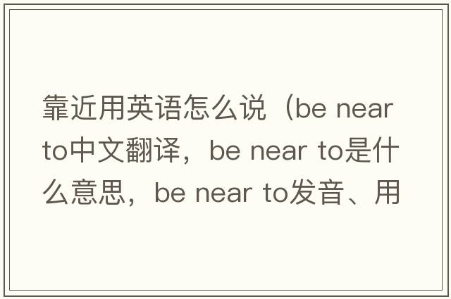 靠近用英語(yǔ)怎么說(shuō)（be near to中文翻譯，be near to是什么意思，be near to發(fā)音、用法及例句）