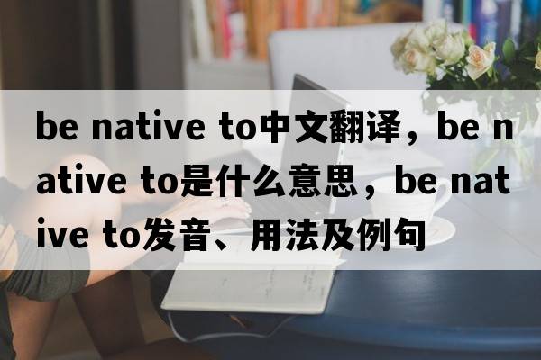 be native to中文翻譯，be native to是什么意思，be native to發(fā)音、用法及例句