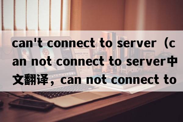 can't connect to server（can not connect to server中文翻譯，can not connect to server是什么意思，can not co