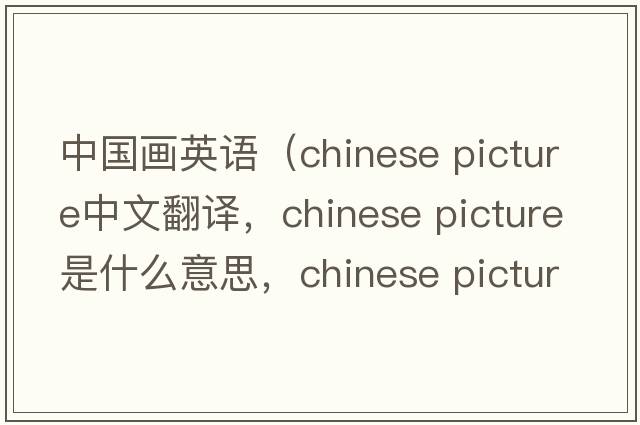 中國畫(huà)英語(yǔ)（chinese picture中文翻譯，chinese picture是什么意思，chinese picture發(fā)音、用法及例句）