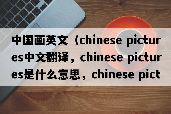 中國畫(huà)英文（chinese pictures中文翻譯，chinese pictures是什么意思，chinese pictures發(fā)音、用法及例句）