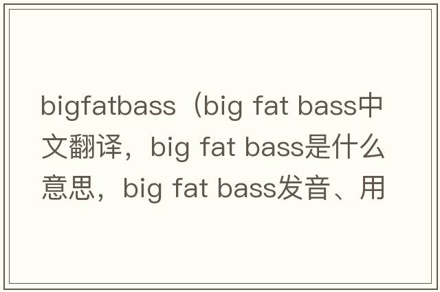 bigfatbass（big fat bass中文翻譯，big fat bass是什么意思，big fat bass發(fā)音、用法及例句）