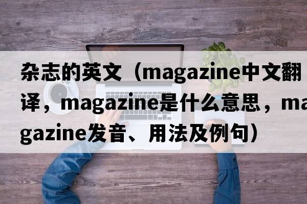 雜志的英文（magazine中文翻譯，magazine是什么意思，magazine發(fā)音、用法及例句）