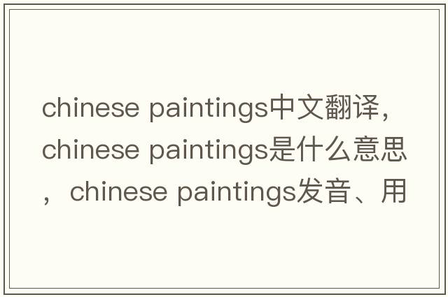 chinese paintings中文翻譯，chinese paintings是什么意思，chinese paintings發(fā)音、用法及例句