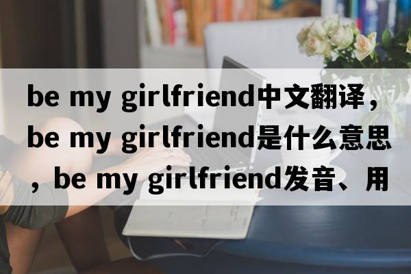 be my girlfriend中文翻譯，be my girlfriend是什么意思，be my girlfriend發(fā)音、用法及例句