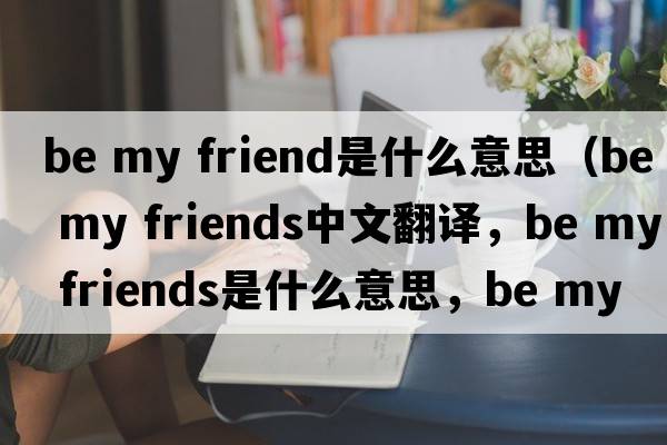 be my friend是什么意思（be my friends中文翻譯，be my friends是什么意思，be my friends發(fā)音、用法及例句）