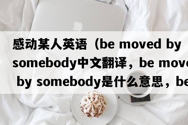 感動(dòng)某人英語(yǔ)（be moved by somebody中文翻譯，be moved by somebody是什么意思，be moved by somebody發(fā)音、用法及例句）