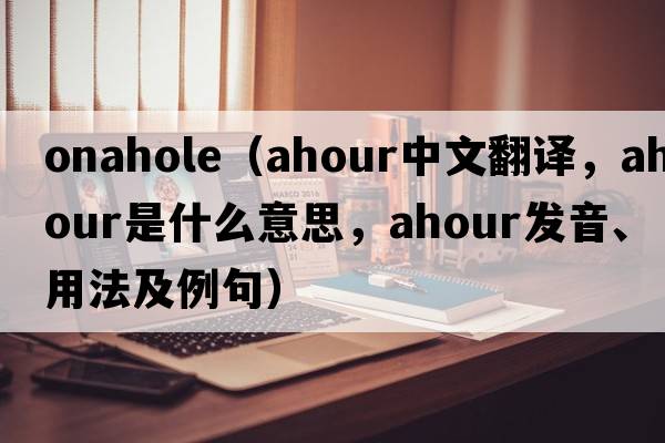 onahole（ahour中文翻譯，ahour是什么意思，ahour發(fā)音、用法及例句）