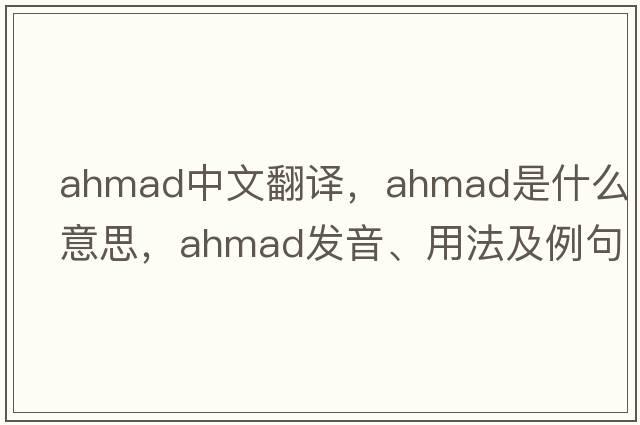 ahmad中文翻譯，ahmad是什么意思，ahmad發(fā)音、用法及例句