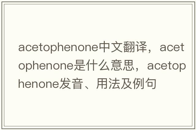 acetophenone中文翻譯，acetophenone是什么意思，acetophenone發(fā)音、用法及例句