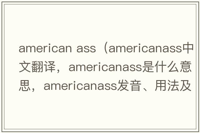 american ass（americanass中文翻譯，americanass是什么意思，americanass發(fā)音、用法及例句）