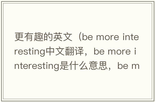 更有趣的英文（be more interesting中文翻譯，be more interesting是什么意思，be more interesting發(fā)音、用法及例句）