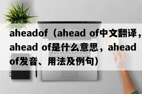 aheadof（ahead of中文翻譯，ahead of是什么意思，ahead of發(fā)音、用法及例句）