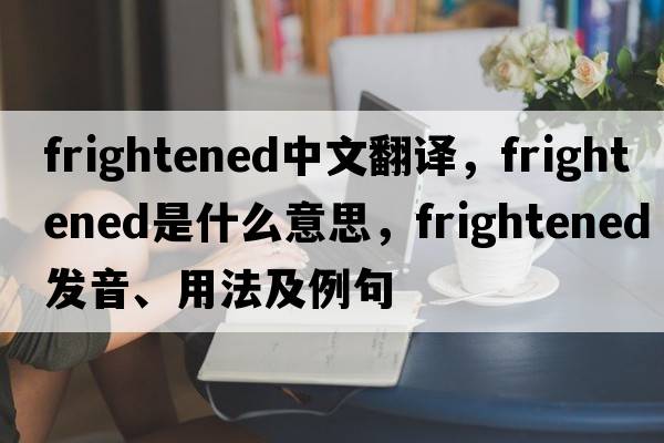 frightened中文翻譯，frightened是什么意思，frightened發(fā)音、用法及例句