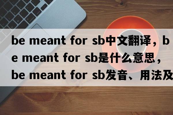 be meant for sb中文翻譯，be meant for sb是什么意思，be meant for sb發(fā)音、用法及例句