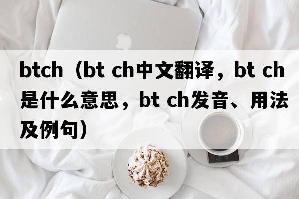 btch（bt ch中文翻譯，bt ch是什么意思，bt ch發(fā)音、用法及例句）