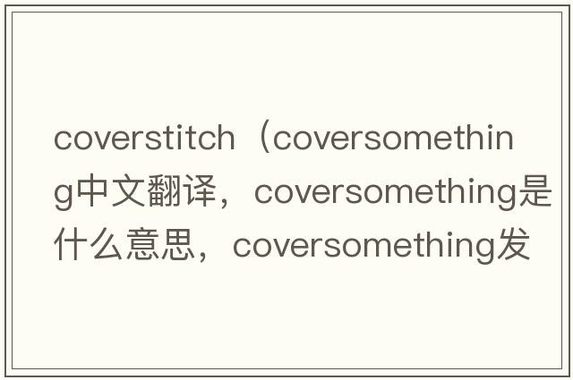 coverstitch（coversomething中文翻譯，coversomething是什么意思，coversomething發(fā)音、用法及例句）