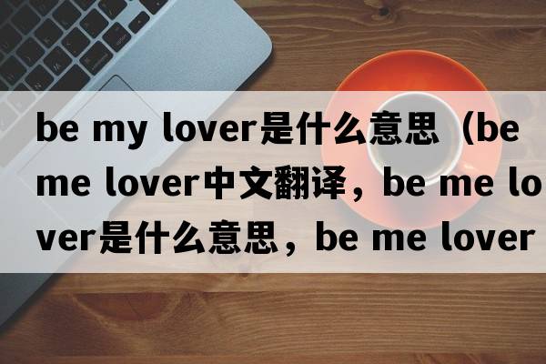 be my lover是什么意思（be me lover中文翻譯，be me lover是什么意思，be me lover發(fā)音、用法及例句）
