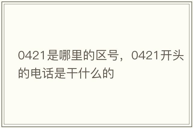 0421是哪里的區號，0421開(kāi)頭的電話(huà)是干什么的