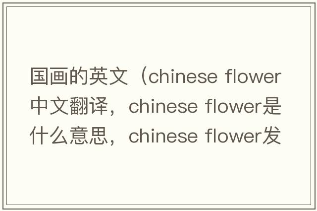 國畫(huà)的英文（chinese flower中文翻譯，chinese flower是什么意思，chinese flower發(fā)音、用法及例句）