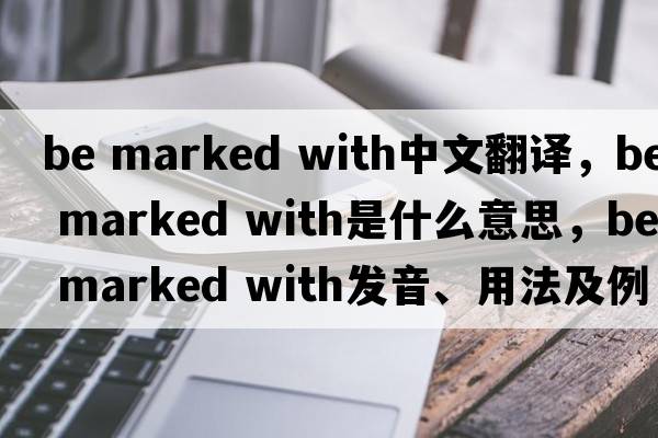 be marked with中文翻譯，be marked with是什么意思，be marked with發(fā)音、用法及例句