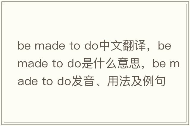 be made to do中文翻譯，be made to do是什么意思，be made to do發(fā)音、用法及例句