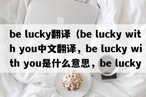 be lucky翻譯（be lucky with you中文翻譯，be lucky with you是什么意思，be lucky with you發(fā)音、用法及例句）