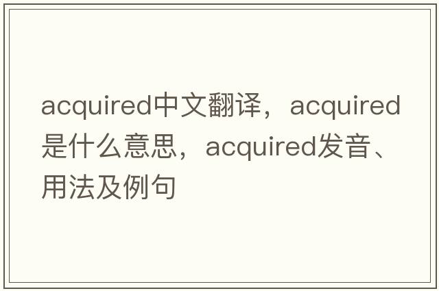 acquired中文翻譯，acquired是什么意思，acquired發(fā)音、用法及例句