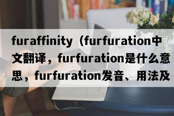 furaffinity（furfuration中文翻譯，furfuration是什么意思，furfuration發(fā)音、用法及例句）