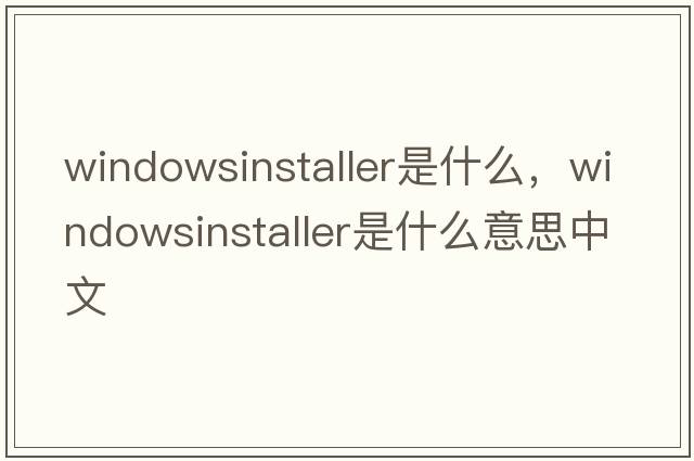 windowsinstaller是什么，windowsinstaller是什么意思中文