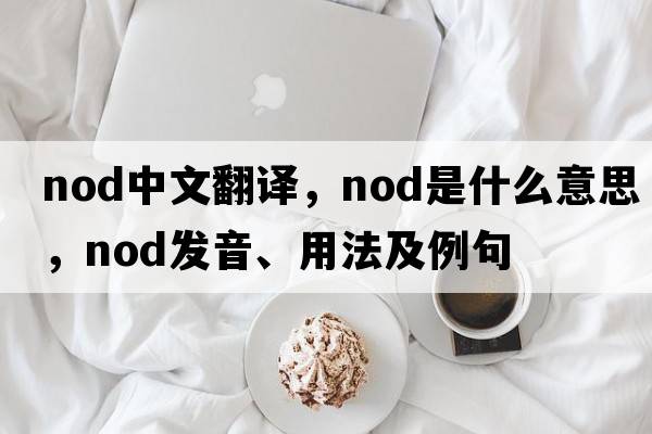 nod中文翻譯，nod是什么意思，nod發(fā)音、用法及例句