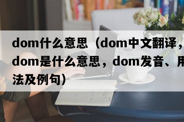 dom什么意思（dom中文翻譯，dom是什么意思，dom發(fā)音、用法及例句）