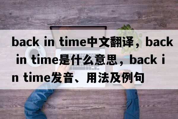 back in time中文翻譯，back in time是什么意思，back in time發(fā)音、用法及例句
