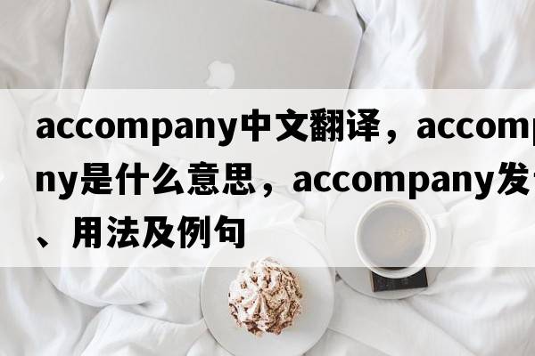 accompany中文翻譯，accompany是什么意思，accompany發(fā)音、用法及例句