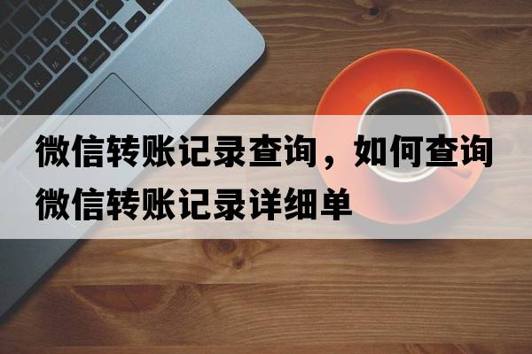 微信轉賬記錄查詢(xún)，如何查詢(xún)微信轉賬記錄詳細單
