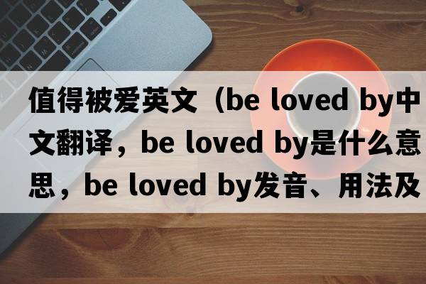 值得被愛(ài)英文（be loved by中文翻譯，be loved by是什么意思，be loved by發(fā)音、用法及例句）