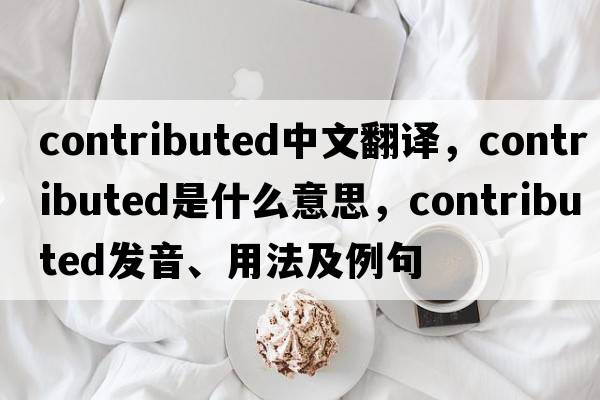 contributed中文翻譯，contributed是什么意思，contributed發(fā)音、用法及例句