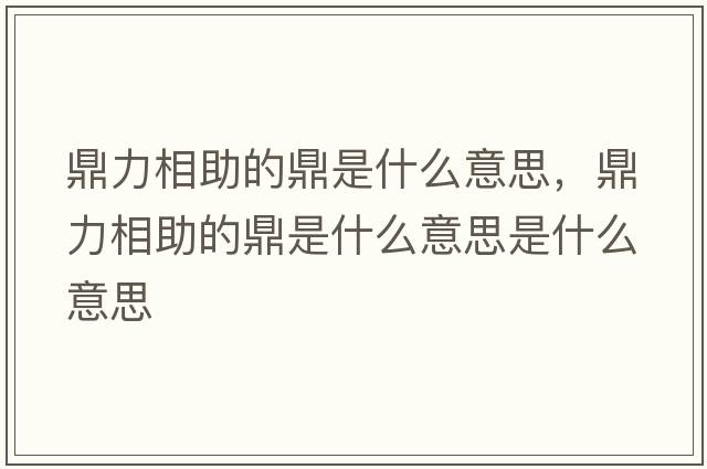 鼎力相助的鼎是什么意思，鼎力相助的鼎是什么意思是什么意思