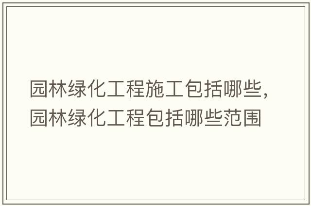 園林綠化工程施工包括哪些，園林綠化工程包括哪些范圍