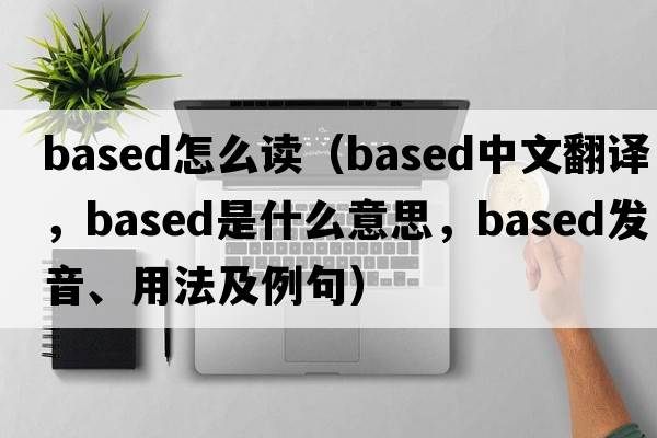 based怎么讀（based中文翻譯，based是什么意思，based發(fā)音、用法及例句）