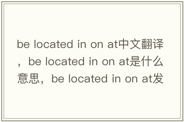 be located in on at中文翻譯，be located in on at是什么意思，be located in on at發(fā)音、用法及例句